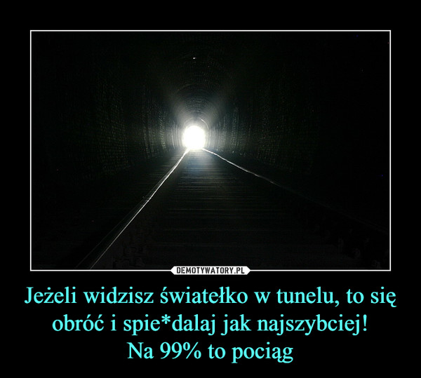 Jeżeli widzisz światełko w tunelu, to się obróć i spie*dalaj jak najszybciej!
Na 99% to pociąg
