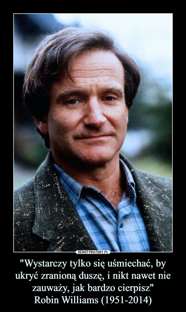 "Wystarczy tylko się uśmiechać, by ukryć zranioną duszę, i nikt nawet nie zauważy, jak bardzo cierpisz"
Robin Williams (1951-2014)
