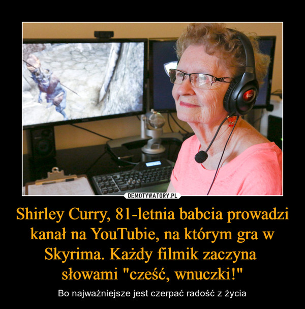 Shirley Curry, 81-letnia babcia prowadzi kanał na YouTubie, na którym gra w Skyrima. Każdy filmik zaczyna słowami "cześć, wnuczki!" – Bo najważniejsze jest czerpać radość z życia 