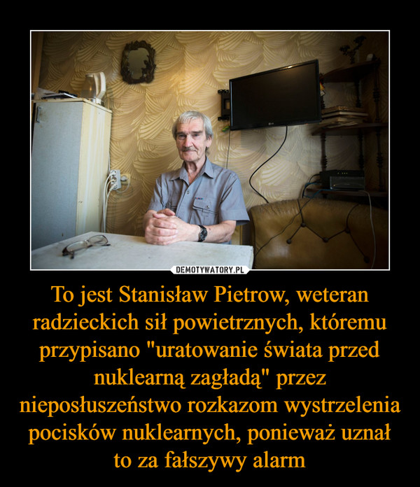 To jest Stanisław Pietrow, weteran radzieckich sił powietrznych, któremu przypisano "uratowanie świata przed nuklearną zagładą" przez nieposłuszeństwo rozkazom wystrzelenia pocisków nuklearnych, ponieważ uznał to za fałszywy alarm