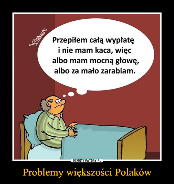 Problemy większości Polaków –  Przepiłem całą wypłatę 	i nie mam kaca, więc 	albo mam mocną głowę, 	albo za mało zarabiam.