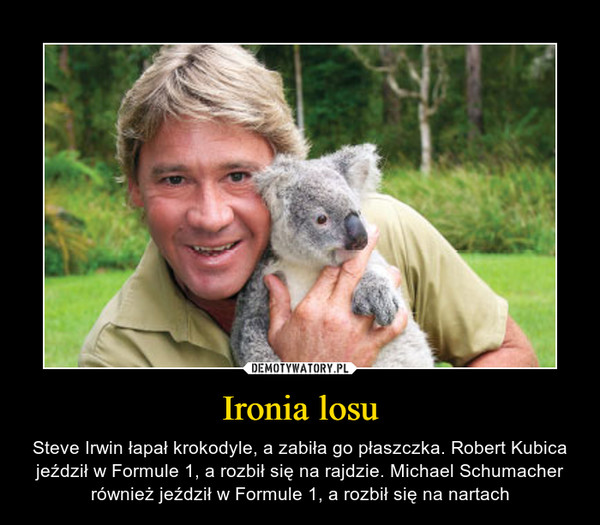 Ironia losu – Steve Irwin łapał krokodyle, a zabiła go płaszczka. Robert Kubica jeździł w Formule 1, a rozbił się na rajdzie. Michael Schumacher również jeździł w Formule 1, a rozbił się na nartach 
