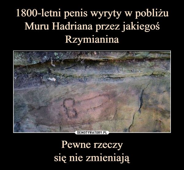 1800-letni penis wyryty w pobliżu Muru Hadriana przez jakiegoś Rzymianina Pewne rzeczy
się nie zmieniają