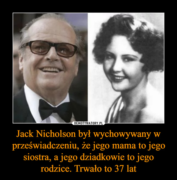 Jack Nicholson był wychowywany w przeświadczeniu, że jego mama to jego siostra, a jego dziadkowie to jego rodzice. Trwało to 37 lat –  
