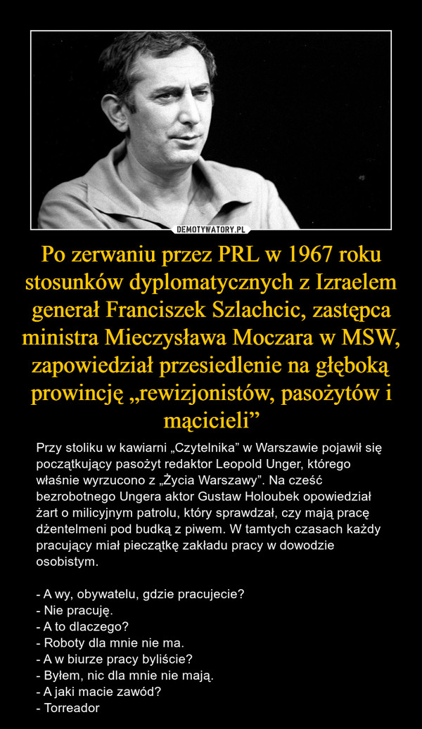 Po zerwaniu przez PRL w 1967 roku stosunków dyplomatycznych z Izraelem generał Franciszek Szlachcic, zastępca ministra Mieczysława Moczara w MSW, zapowiedział przesiedlenie na głęboką prowincję „rewizjonistów, pasożytów i mącicieli”