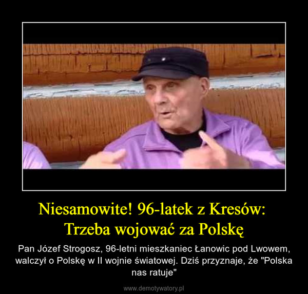 Niesamowite! 96-latek z Kresów: Trzeba wojować za Polskę – Pan Józef Strogosz, 96-letni mieszkaniec Łanowic pod Lwowem, walczył o Polskę w II wojnie światowej. Dziś przyznaje, że "Polska nas ratuje" 