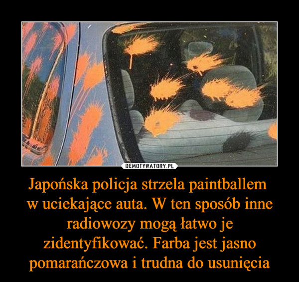 Japońska policja strzela paintballem 
w uciekające auta. W ten sposób inne radiowozy mogą łatwo je zidentyfikować. Farba jest jasno pomarańczowa i trudna do usunięcia