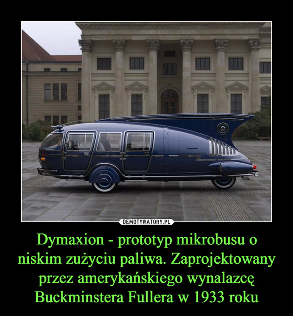 Dymaxion - prototyp mikrobusu o niskim zużyciu paliwa. Zaprojektowany przez amerykańskiego wynalazcę Buckminstera Fullera w 1933 roku –  