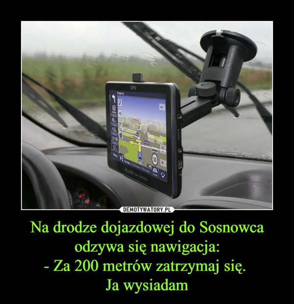 Na drodze dojazdowej do Sosnowca odzywa się nawigacja:- Za 200 metrów zatrzymaj się. Ja wysiadam –  