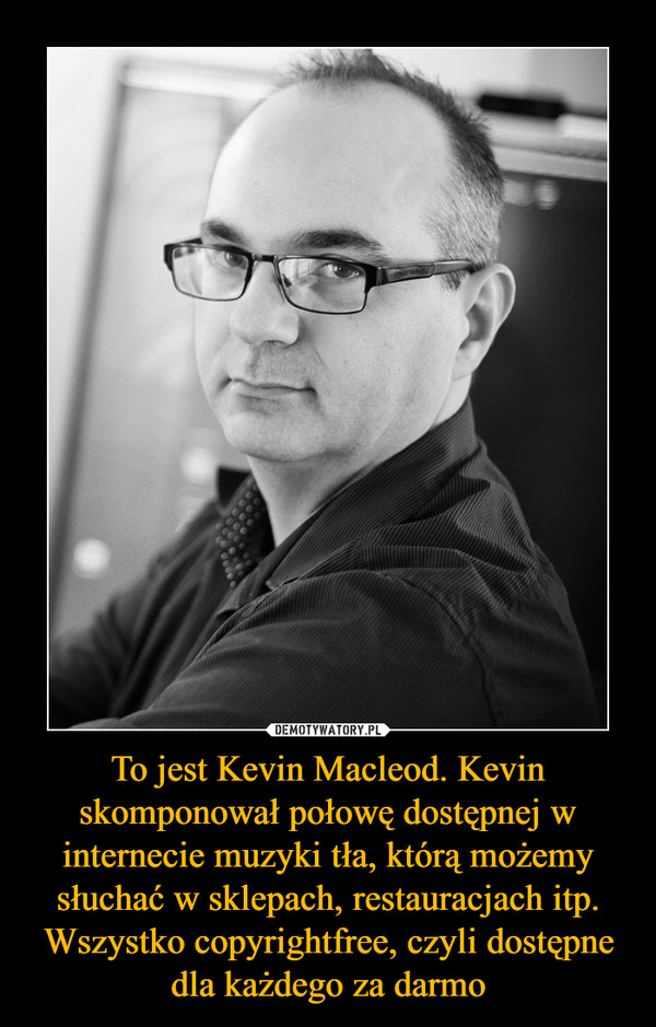 To jest Kevin Macleod. Kevin skomponował połowę dostępnej w internecie muzyki tła, którą możemy słuchać w sklepach, restauracjach itp. Wszystko copyrightfree, czyli dostępne dla każdego za darmo