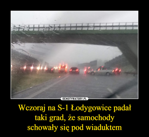 Wczoraj na S-1 Łodygowice padałtaki grad, że samochodyschowały się pod wiaduktem –  