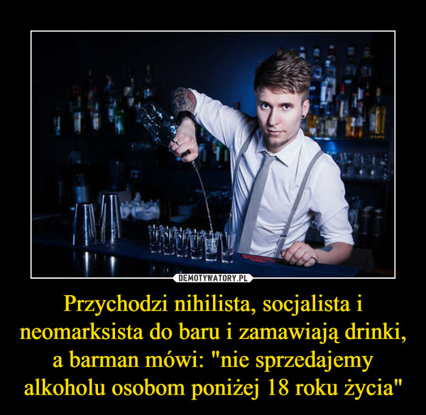 Przychodzi nihilista, socjalista i neomarksista do baru i zamawiają drinki, a barman mówi: "nie sprzedajemy alkoholu osobom poniżej 18 roku życia"
