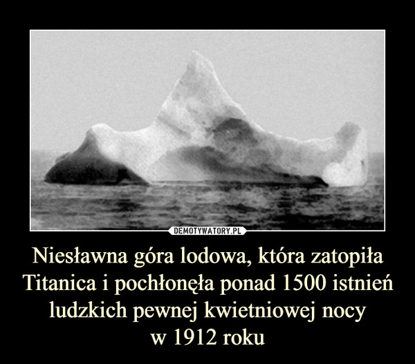 Niesławna góra lodowa, która zatopiła Titanica i pochłonęła ponad 1500 istnień ludzkich pewnej kwietniowej nocyw 1912 roku –  