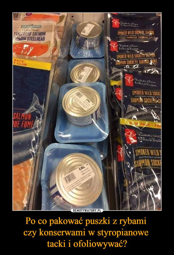 Po co pakować puszki z rybami 
czy konserwami w styropianowe 
tacki i ofoliowywać?