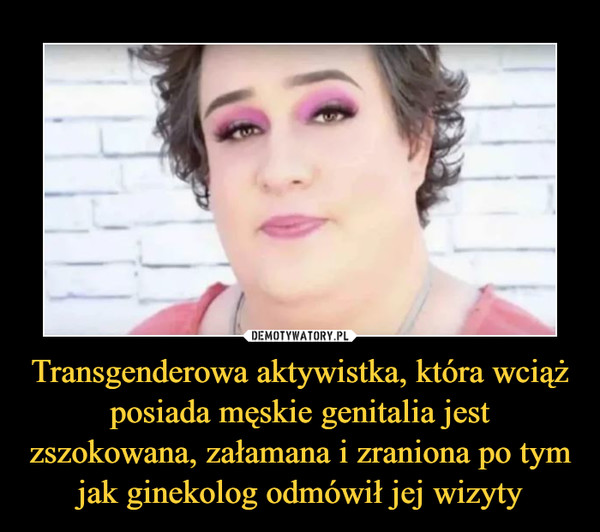 Transgenderowa aktywistka, która wciąż posiada męskie genitalia jest zszokowana, załamana i zraniona po tym jak ginekolog odmówił jej wizyty