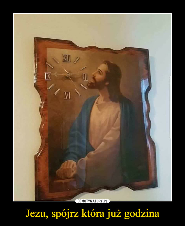 Jezu, spójrz która już godzina –  