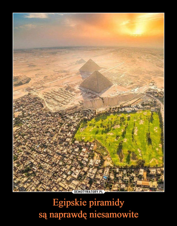 Egipskie piramidy
są naprawdę niesamowite
