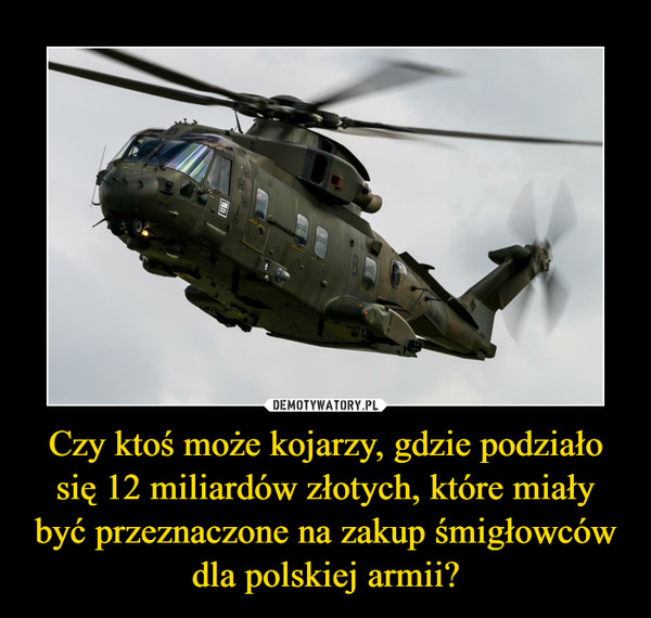 Czy ktoś może kojarzy, gdzie podziało się 12 miliardów złotych, które miały być przeznaczone na zakup śmigłowców dla polskiej armii?