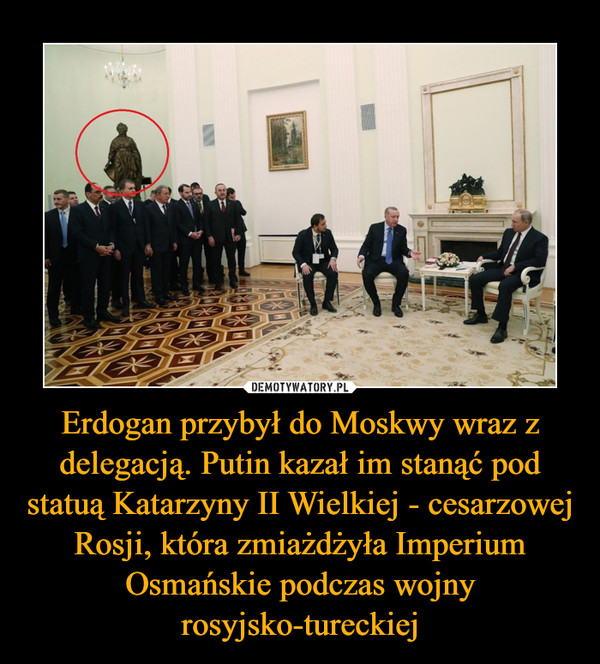 Erdogan przybył do Moskwy wraz z delegacją. Putin kazał im stanąć pod statuą Katarzyny II Wielkiej - cesarzowej Rosji, która zmiażdżyła Imperium Osmańskie podczas wojny rosyjsko-tureckiej