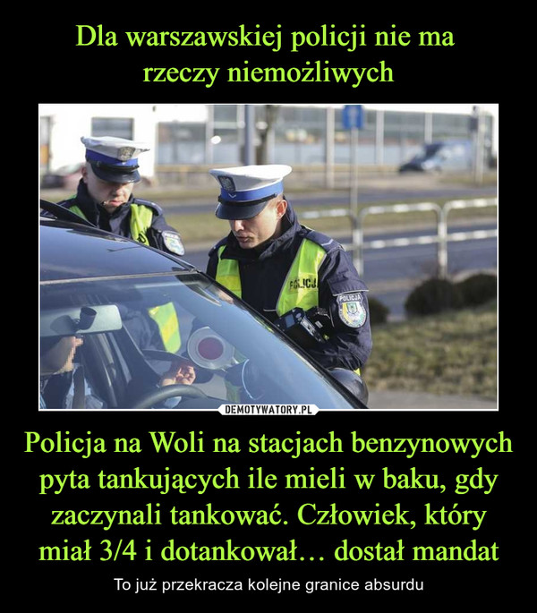 Dla warszawskiej policji nie ma 
rzeczy niemożliwych Policja na Woli na stacjach benzynowych pyta tankujących ile mieli w baku, gdy zaczynali tankować. Człowiek, który miał 3/4 i dotankował… dostał mandat