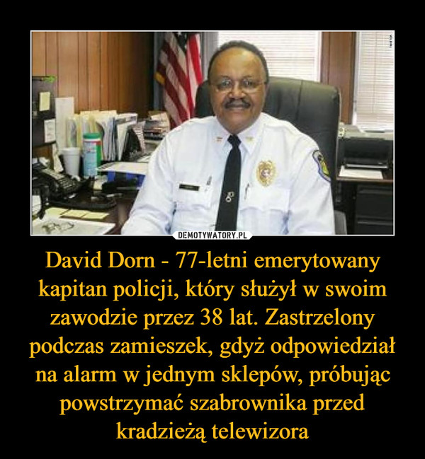 David Dorn - 77-letni emerytowany kapitan policji, który służył w swoim zawodzie przez 38 lat. Zastrzelony podczas zamieszek, gdyż odpowiedział na alarm w jednym sklepów, próbując powstrzymać szabrownika przed kradzieżą telewizora