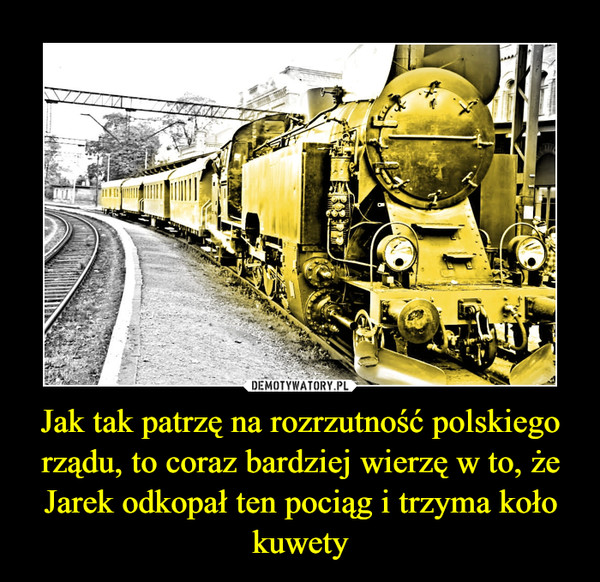 Jak tak patrzę na rozrzutność polskiego rządu, to coraz bardziej wierzę w to, że Jarek odkopał ten pociąg i trzyma koło kuwety –  