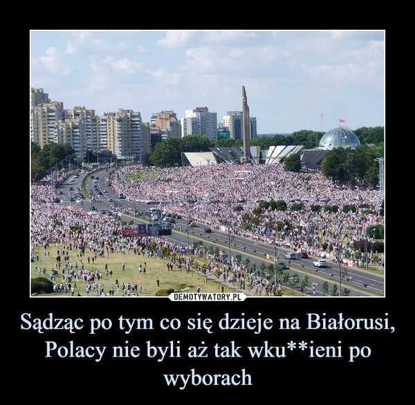 Sądząc po tym co się dzieje na Białorusi, Polacy nie byli aż tak wku**ieni po wyborach –  