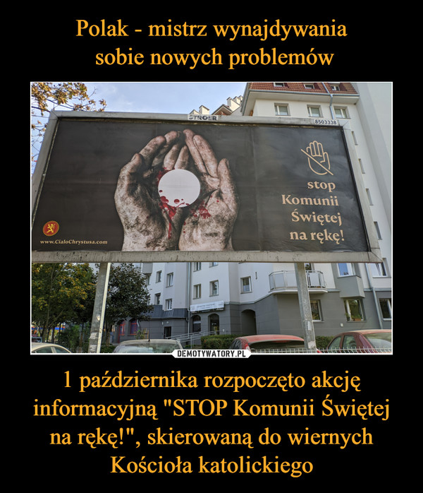 Polak - mistrz wynajdywania
 sobie nowych problemów 1 października rozpoczęto akcję informacyjną "STOP Komunii Świętej
na rękę!", skierowaną do wiernych
Kościoła katolickiego