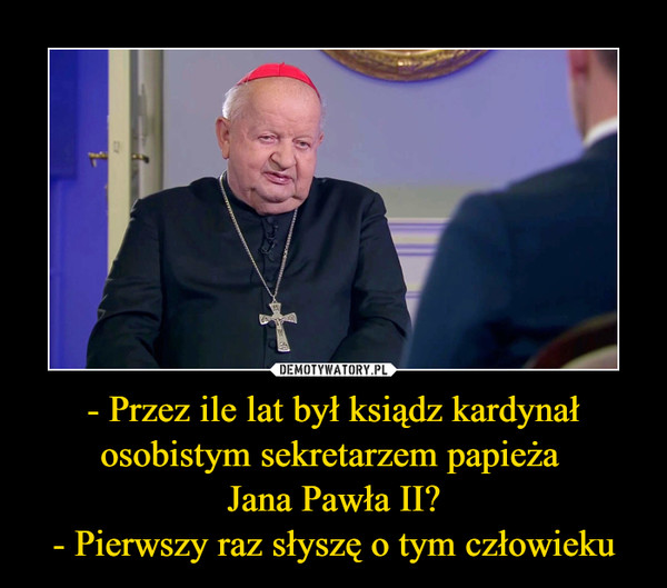 - Przez ile lat był ksiądz kardynał osobistym sekretarzem papieża 
Jana Pawła II?
- Pierwszy raz słyszę o tym człowieku