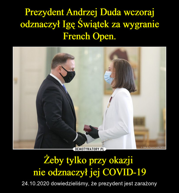 Prezydent Andrzej Duda wczoraj odznaczył Igę Świątek za wygranie French Open. Żeby tylko przy okazji 
nie odznaczył jej COVID-19