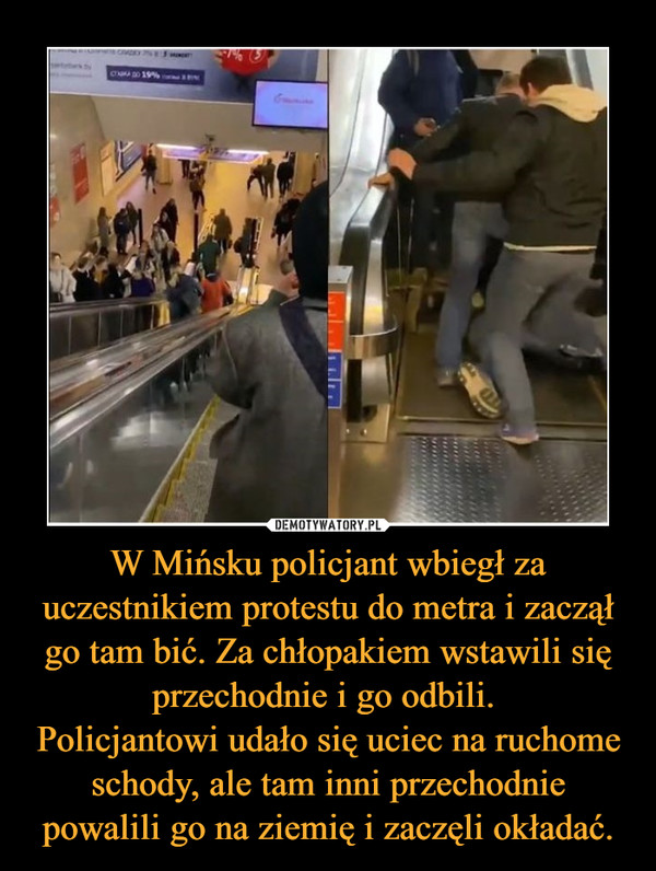W Mińsku policjant wbiegł za uczestnikiem protestu do metra i zaczął go tam bić. Za chłopakiem wstawili się przechodnie i go odbili. 
Policjantowi udało się uciec na ruchome schody, ale tam inni przechodnie powalili go na ziemię i zaczęli okładać.