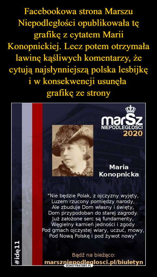 Facebookowa strona Marszu Niepodległości opublikowała tę grafikę z cytatem Marii Konopnickiej. Lecz potem otrzymała lawinę kąśliwych komentarzy, że cytują najsłynniejszą polska lesbijkę i w konsekwencji usunęła 
grafikę ze strony