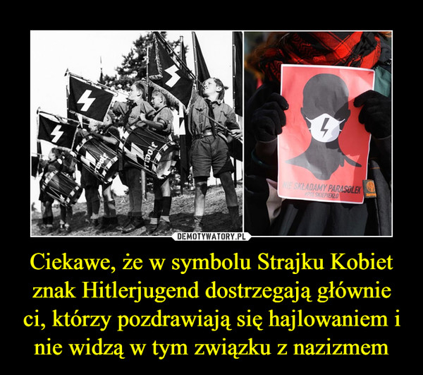 Ciekawe, że w symbolu Strajku Kobiet znak Hitlerjugend dostrzegają głównie ci, którzy pozdrawiają się hajlowaniem i nie widzą w tym związku z nazizmem –  