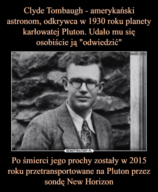 Clyde Tombaugh - amerykański astronom, odkrywca w 1930 roku planety karłowatej Pluton. Udało mu się osobiście ją "odwiedzić" Po śmierci jego prochy zostały w 2015 roku przetransportowane na Pluton przez sondę New Horizon