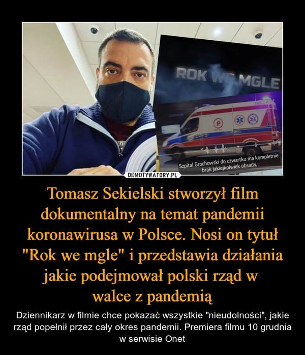 Tomasz Sekielski stworzył film dokumentalny na temat pandemii koronawirusa w Polsce. Nosi on tytuł "Rok we mgle" i przedstawia działania jakie podejmował polski rząd w 
walce z pandemią