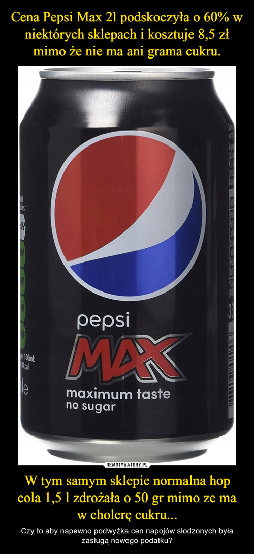 Cena Pepsi Max 2l podskoczyła o 60% w niektórych sklepach i kosztuje 8,5 zł mimo że nie ma ani grama cukru. W tym samym sklepie normalna hop cola 1,5 l zdrożała o 50 gr mimo ze ma w cholerę cukru...