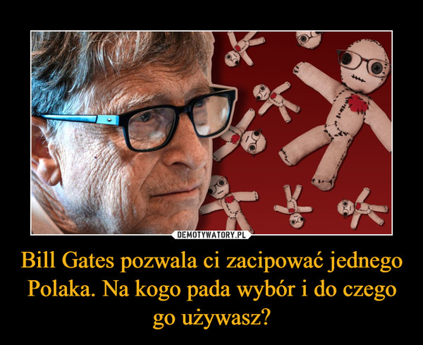 Bill Gates pozwala ci zacipować jednego Polaka. Na kogo pada wybór i do czego go używasz? –  