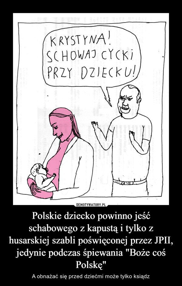 Polskie dziecko powinno jeść schabowego z kapustą i tylko z husarskiej szabli poświęconej przez JPII, jedynie podczas śpiewania "Boże coś Polskę" – A obnażać się przed dziećmi może tylko ksiądz 