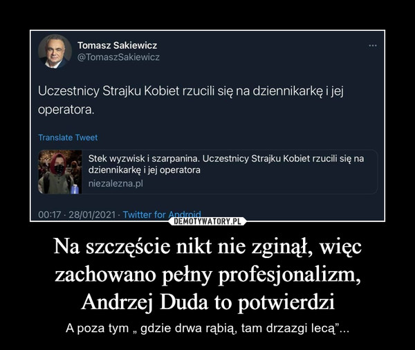 Na szczęście nikt nie zginął, więc zachowano pełny profesjonalizm, Andrzej Duda to potwierdzi – A poza tym „ gdzie drwa rąbią, tam drzazgi lecą”... 