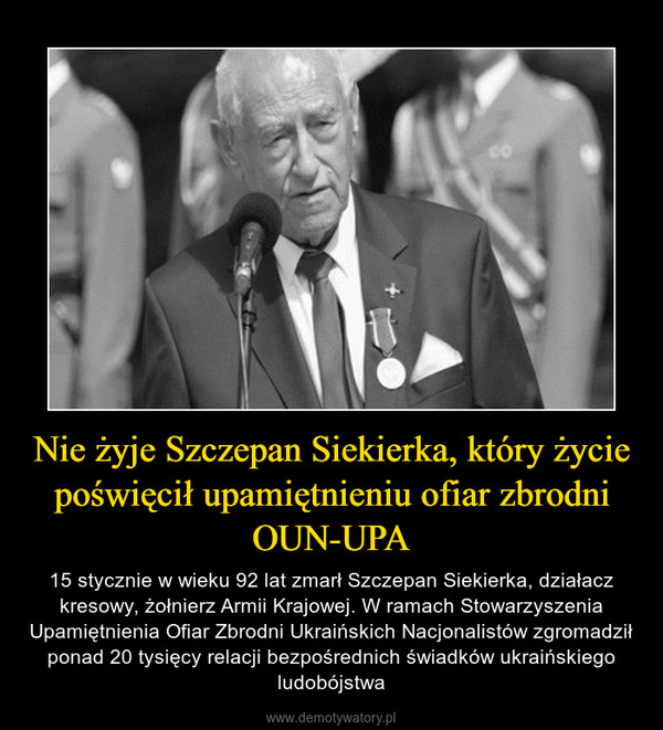 Nie żyje Szczepan Siekierka, który życie poświęcił upamiętnieniu ofiar zbrodni OUN-UPA – 15 stycznie w wieku 92 lat zmarł Szczepan Siekierka, działacz kresowy, żołnierz Armii Krajowej. W ramach Stowarzyszenia Upamiętnienia Ofiar Zbrodni Ukraińskich Nacjonalistów zgromadził ponad 20 tysięcy relacji bezpośrednich świadków ukraińskiego ludobójstwa 