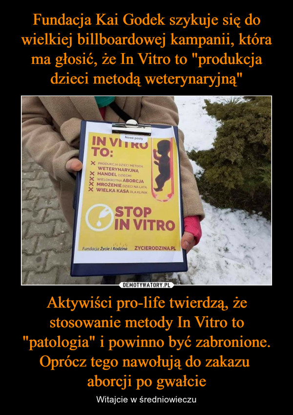Aktywiści pro-life twierdzą, że stosowanie metody In Vitro to "patologia" i powinno być zabronione. Oprócz tego nawołują do zakazu aborcji po gwałcie – Witajcie w średniowieczu 