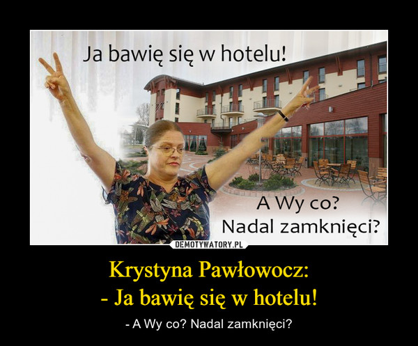 Krystyna Pawłowocz:- Ja bawię się w hotelu! – - A Wy co? Nadal zamknięci? 