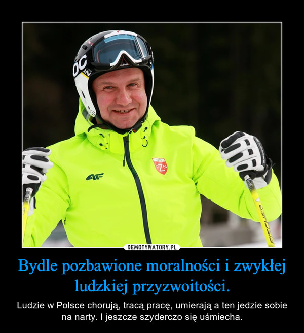 Bydle pozbawione moralności i zwykłej ludzkiej przyzwoitości. – Ludzie w Polsce chorują, tracą pracę, umierają a ten jedzie sobie na narty. I jeszcze szyderczo się uśmiecha. 