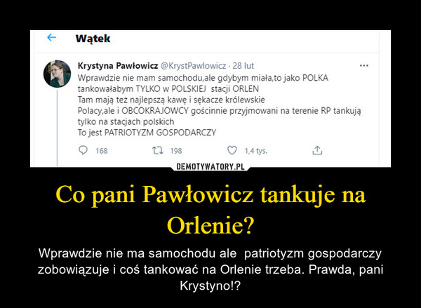 Co pani Pawłowicz tankuje na Orlenie? – Wprawdzie nie ma samochodu ale  patriotyzm gospodarczy zobowiązuje i coś tankować na Orlenie trzeba. Prawda, pani Krystyno!? 