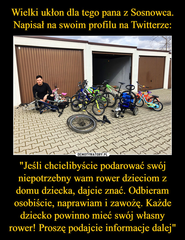 Wielki ukłon dla tego pana z Sosnowca. Napisał na swoim profilu na Twitterze: "Jeśli chcielibyście podarować swój niepotrzebny wam rower dzieciom z domu dziecka, dajcie znać. Odbieram osobiście, naprawiam i zawożę. Każde dziecko powinno mieć swój własny rower! Proszę podajcie informacje dalej"