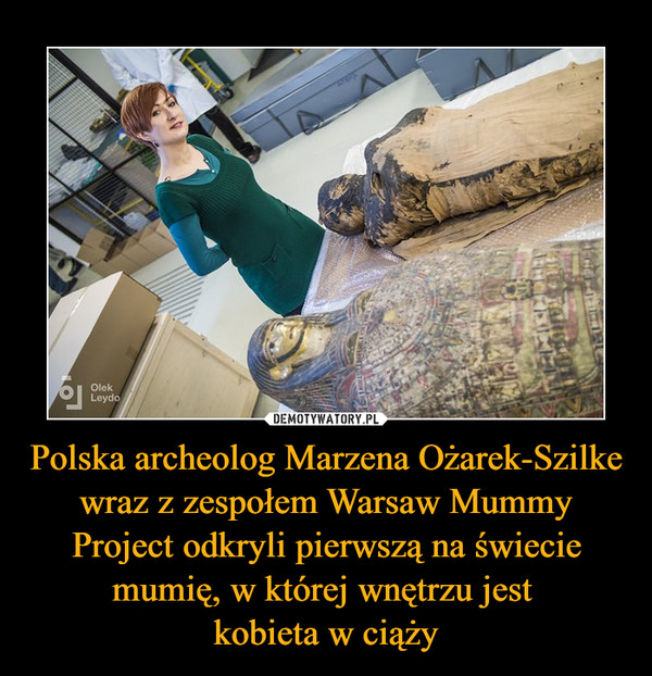 Polska archeolog Marzena Ożarek-Szilke wraz z zespołem Warsaw Mummy Project odkryli pierwszą na świecie mumię, w której wnętrzu jest 
kobieta w ciąży