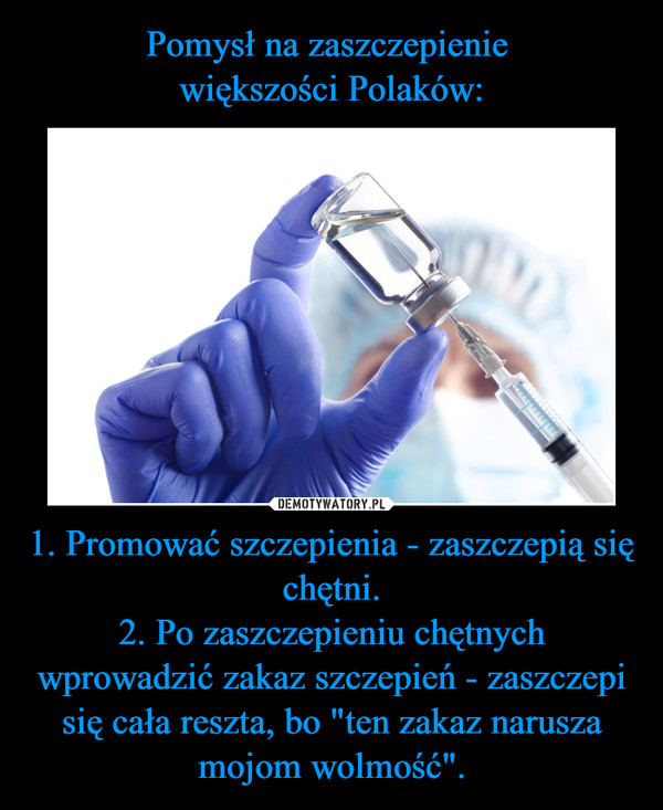 Pomysł na zaszczepienie 
większości Polaków: 1. Promować szczepienia - zaszczepią się chętni.
2. Po zaszczepieniu chętnych wprowadzić zakaz szczepień - zaszczepi się cała reszta, bo "ten zakaz narusza mojom wolmość".