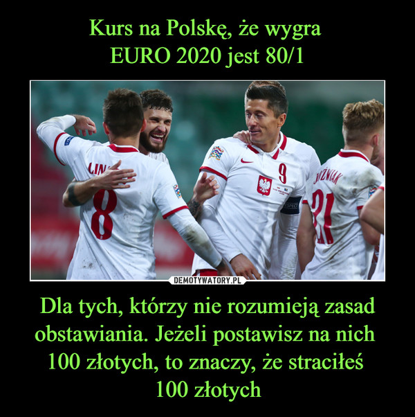 Kurs na Polskę, że wygra 
EURO 2020 jest 80/1 Dla tych, którzy nie rozumieją zasad obstawiania. Jeżeli postawisz na nich 
100 złotych, to znaczy, że straciłeś 
100 złotych