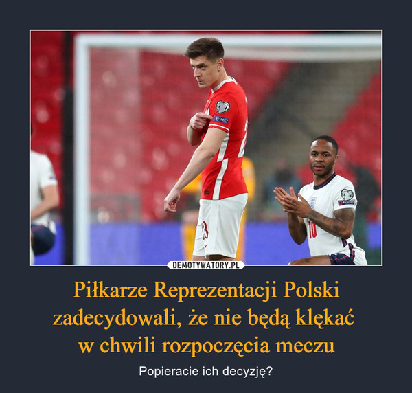 Piłkarze Reprezentacji Polski zadecydowali, że nie będą klękać w chwili rozpoczęcia meczu – Popieracie ich decyzję? 