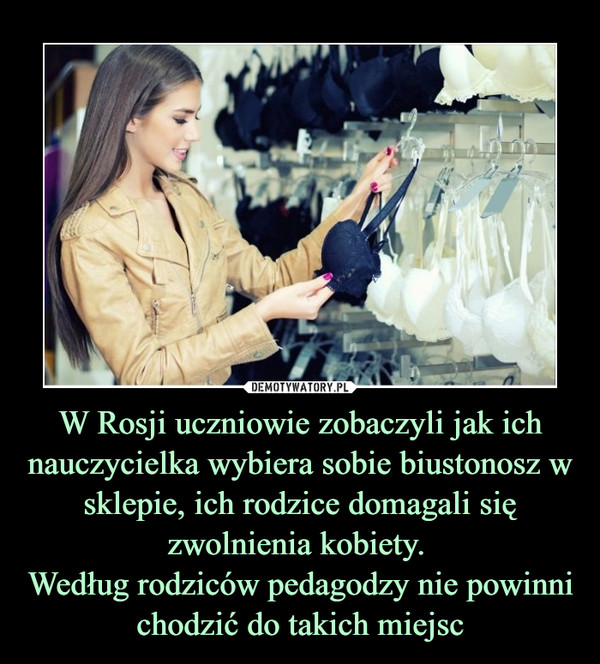 W Rosji uczniowie zobaczyli jak ich nauczycielka wybiera sobie biustonosz w sklepie, ich rodzice domagali się zwolnienia kobiety. Według rodziców pedagodzy nie powinni chodzić do takich miejsc –  